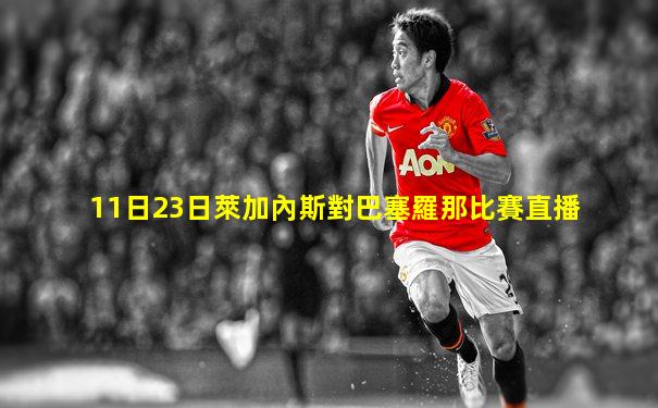 11日23日萊加內斯對巴塞羅那比賽直播