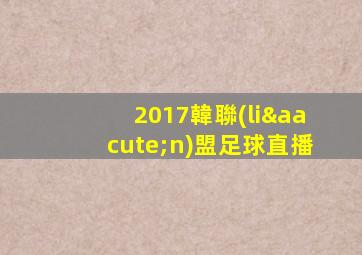 2017韓聯(lián)盟足球直播
