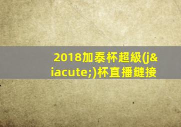 2018加泰杯超級(jí)杯直播鏈接
