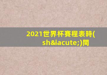 2021世界杯賽程表時(shí)間