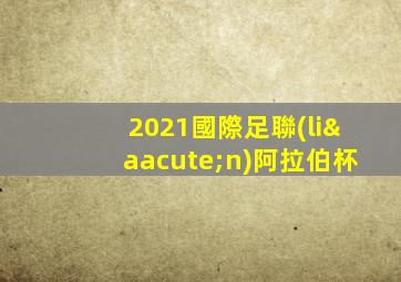 2021國際足聯(lián)阿拉伯杯