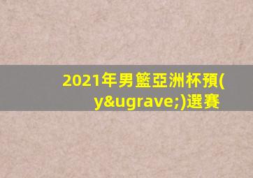 2021年男籃亞洲杯預(yù)選賽
