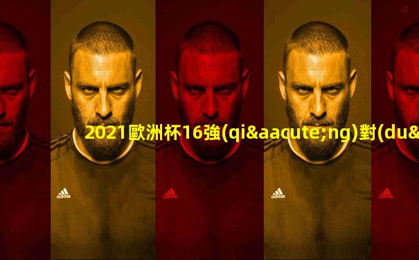 2021歐洲杯16強(qiáng)對(duì)陣表