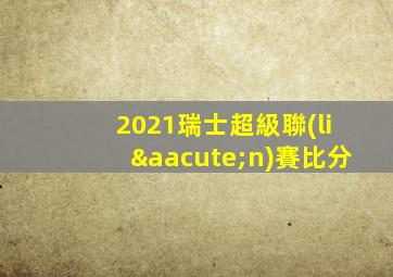 2021瑞士超級聯(lián)賽比分