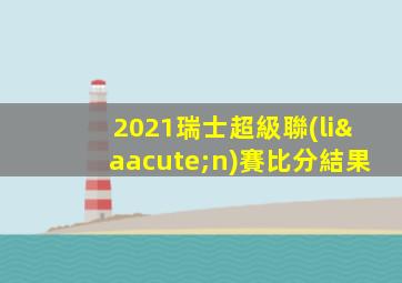 2021瑞士超級聯(lián)賽比分結果