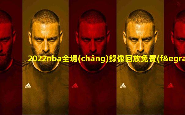 2022nba全場(chǎng)錄像回放免費(fèi)