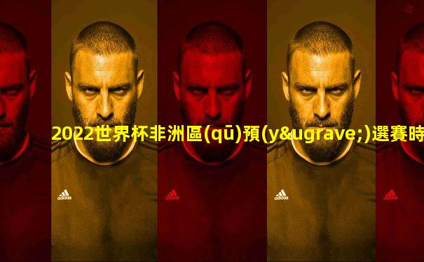 2022世界杯非洲區(qū)預(yù)選賽時(shí)間