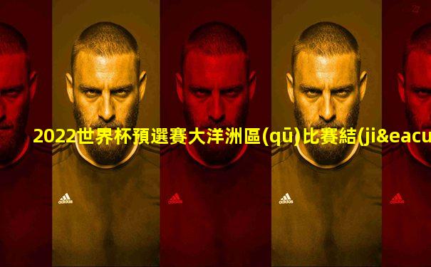 2022世界杯預選賽大洋洲區(qū)比賽結(jié)果公布