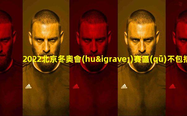 2022北京冬奧會(huì)賽區(qū)不包括