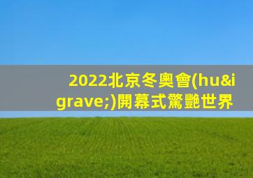2022北京冬奧會(huì)開幕式驚艷世界