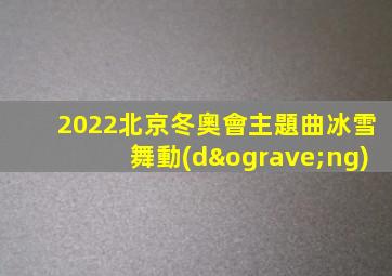 2022北京冬奧會主題曲冰雪舞動(dòng)