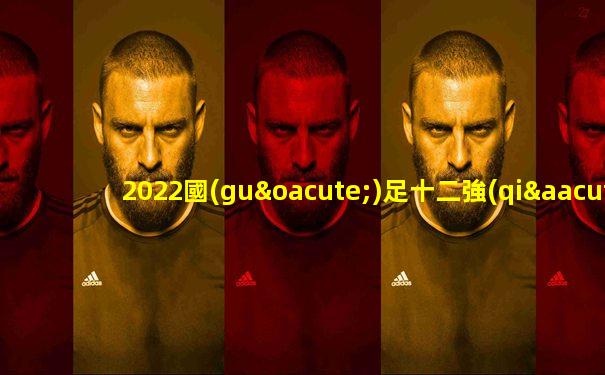 2022國(guó)足十二強(qiáng)賽賽程