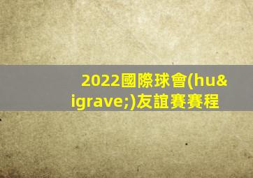 2022國際球會(huì)友誼賽賽程