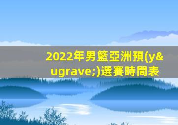 2022年男籃亞洲預(yù)選賽時間表