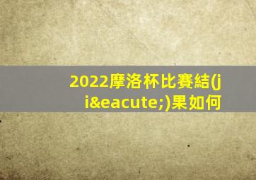 2022摩洛杯比賽結(jié)果如何