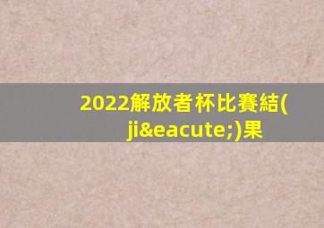 2022解放者杯比賽結(jié)果