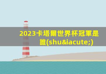 2023卡塔爾世界杯冠軍是誰(shuí)