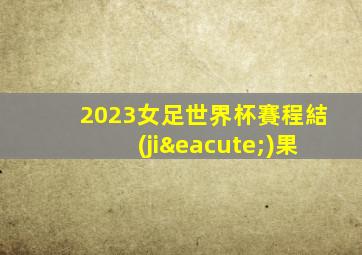 2023女足世界杯賽程結(jié)果