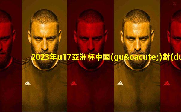 2023年u17亞洲杯中國(guó)對(duì)澳大利亞