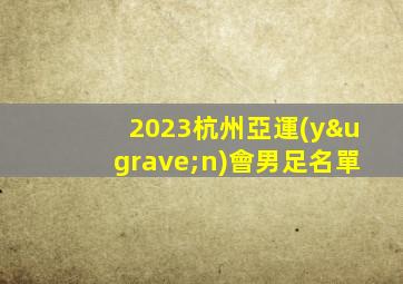 2023杭州亞運(yùn)會男足名單
