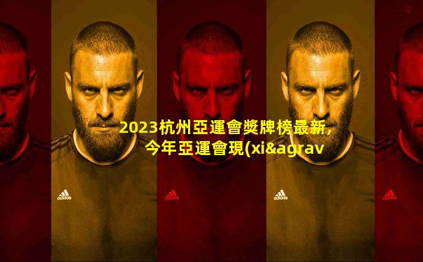 2023杭州亞運會獎牌榜最新,今年亞運會現(xiàn)場直播