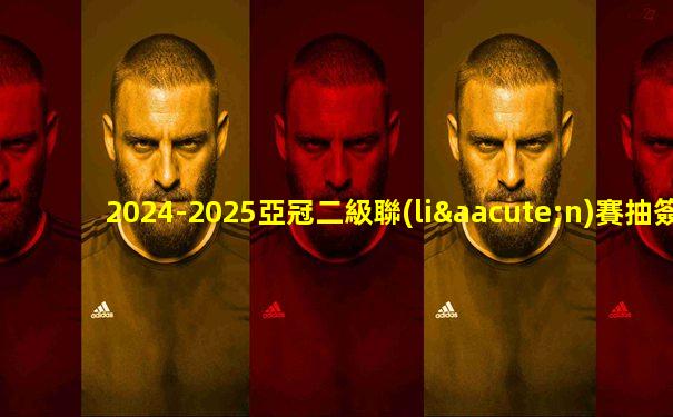 2024-2025亞冠二級聯(lián)賽抽簽