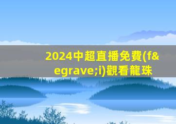 2024中超直播免費(fèi)觀看龍珠