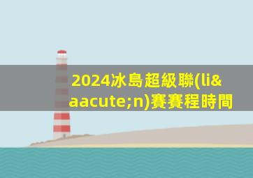 2024冰島超級聯(lián)賽賽程時間