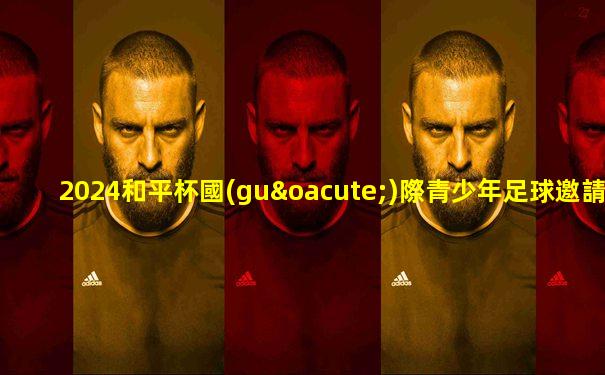 2024和平杯國(guó)際青少年足球邀請(qǐng)賽