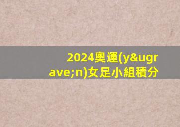 2024奧運(yùn)女足小組積分