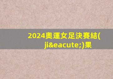 2024奧運女足決賽結(jié)果