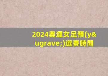 2024奧運女足預(yù)選賽時間