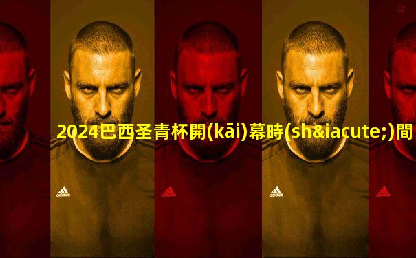 2024巴西圣青杯開(kāi)幕時(shí)間