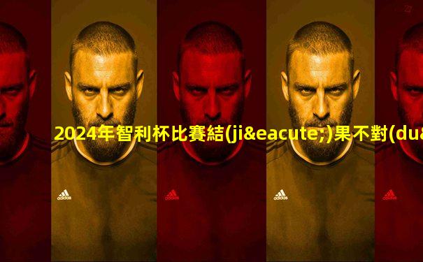 2024年智利杯比賽結(jié)果不對(duì)
