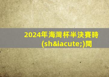 2024年海灣杯半決賽時(shí)間