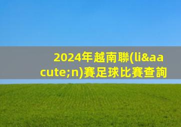 2024年越南聯(lián)賽足球比賽查詢