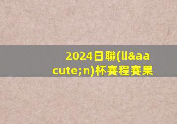 2024日聯(lián)杯賽程賽果