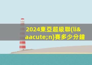 2024東亞超級聯(lián)賽多少分鐘