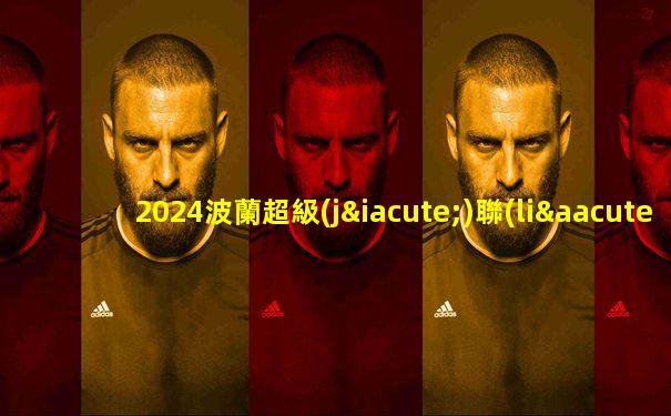 2024波蘭超級(jí)聯(lián)賽最新積分榜
