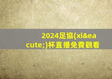2024足協(xié)杯直播免費觀看