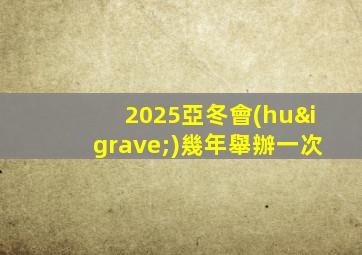 2025亞冬會(huì)幾年舉辦一次