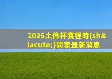 2025土倫杯賽程時(shí)間表最新消息