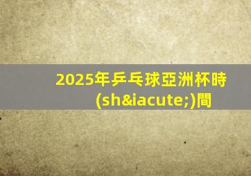 2025年乒乓球亞洲杯時(shí)間