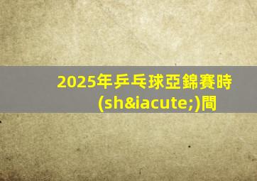 2025年乒乓球亞錦賽時(shí)間