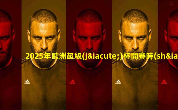 2025年歐洲超級(jí)杯開賽時(shí)間