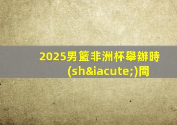 2025男籃非洲杯舉辦時(shí)間