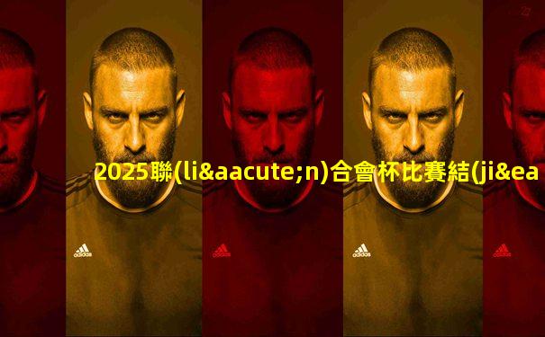 2025聯(lián)合會杯比賽結(jié)果