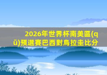 2026年世界杯南美區(qū)預選賽巴西對烏拉圭比分