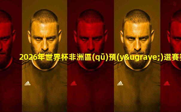 2026年世界杯非洲區(qū)預(yù)選賽賽程表