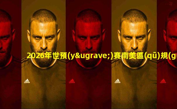 2026年世預(yù)賽南美區(qū)規(guī)則